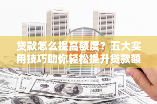 嘉陵贷款怎么提高额度？五大实用技巧助你轻松提升贷款额度