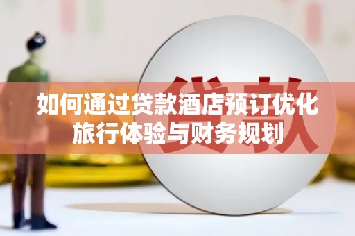 嘉陵如何通过贷款酒店预订优化旅行体验与财务规划