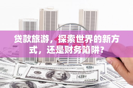 嘉陵贷款旅游，探索世界的新方式，还是财务陷阱？