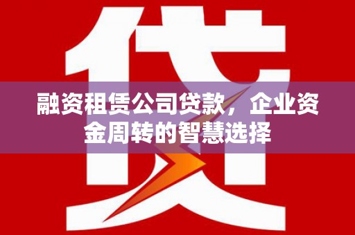 嘉陵融资租赁公司贷款，企业资金周转的智慧选择
