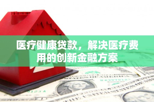 嘉陵医疗健康贷款，解决医疗费用的创新金融方案