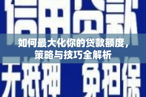 嘉陵如何最大化你的贷款额度，策略与技巧全解析