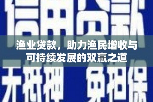 嘉陵渔业贷款，助力渔民增收与可持续发展的双赢之道