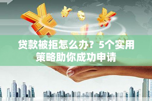 嘉陵贷款被拒怎么办？5个实用策略助你成功申请